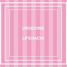 Przepis na URODOWE LIFEHACKI