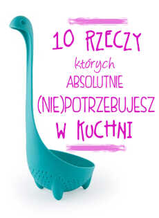 Przepis na 10 rzeczy, których absolutnie (nie)potrzebujesz w kuchni