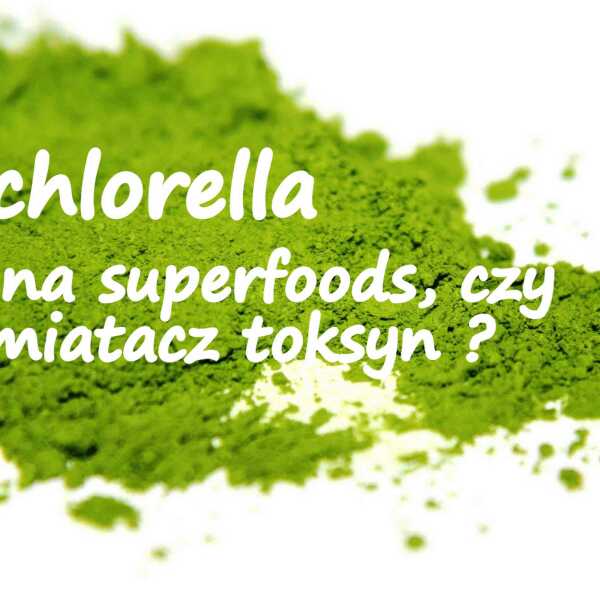 Chlorella - chwilowa moda na superfoods, czy prawdziwy wymiatacz toksyn i zanieczyszczeń?