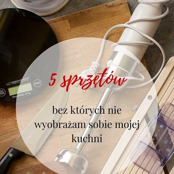 5 sprzętów, bez których nie wyobrażam sobie mojej kuchni (Moje kuchenne skarby)