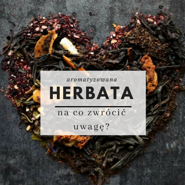 Herbaty aromatyzowane - wybieraj je z głową!